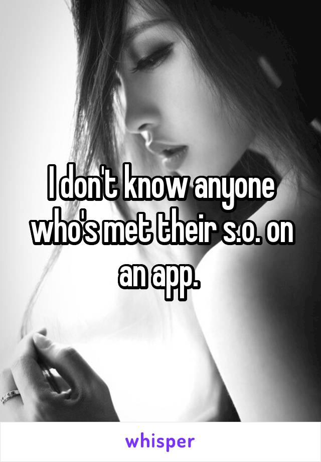 I don't know anyone who's met their s.o. on an app. 