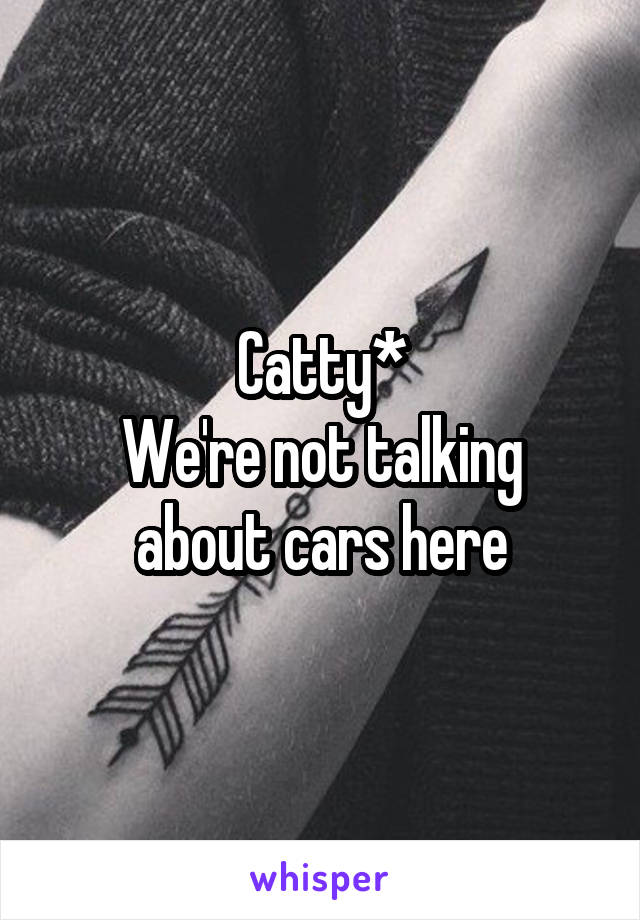 Catty*
We're not talking about cars here