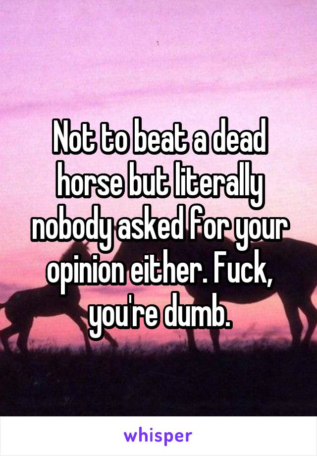 Not to beat a dead horse but literally nobody asked for your opinion either. Fuck, you're dumb.