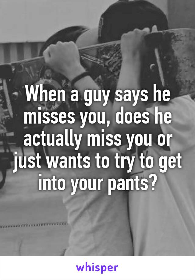 When a guy says he misses you, does he actually miss you or just wants to try to get into your pants?