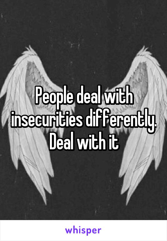 People deal with insecurities differently. Deal with it