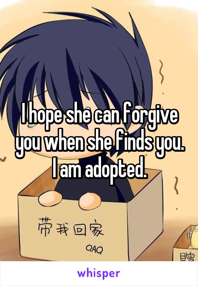 I hope she can forgive you when she finds you.
I am adopted.