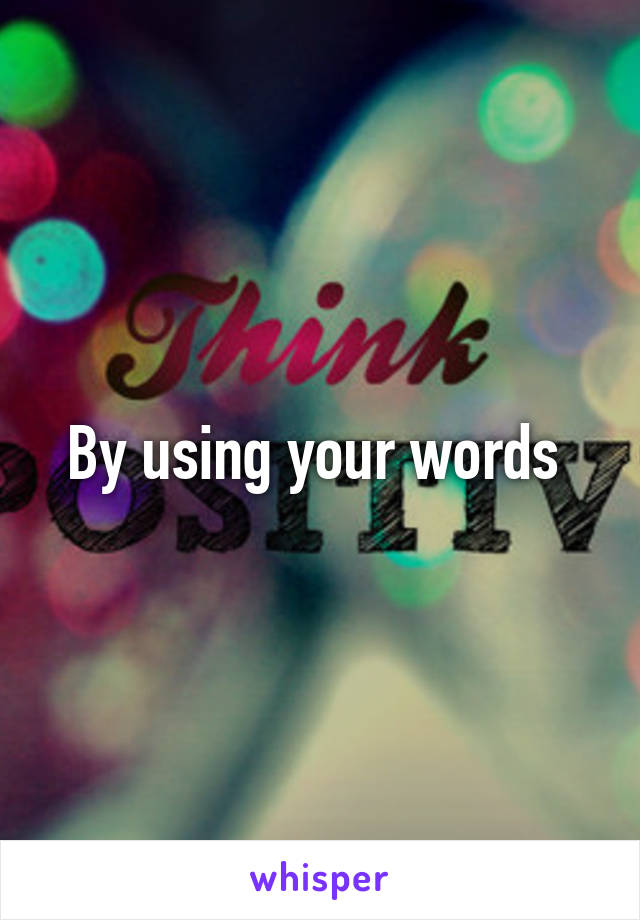 By using your words 