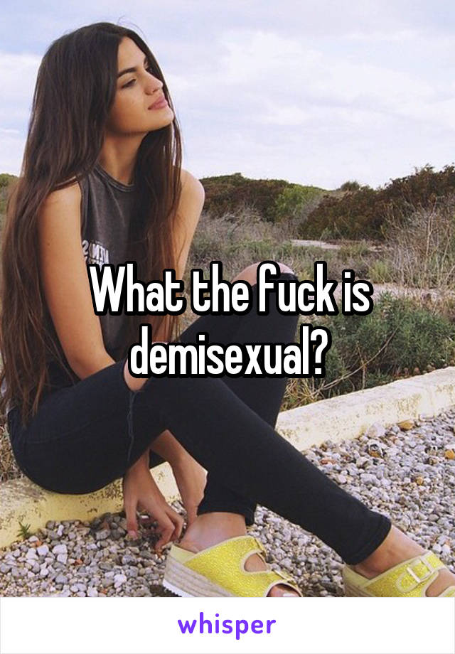 What the fuck is demisexual?