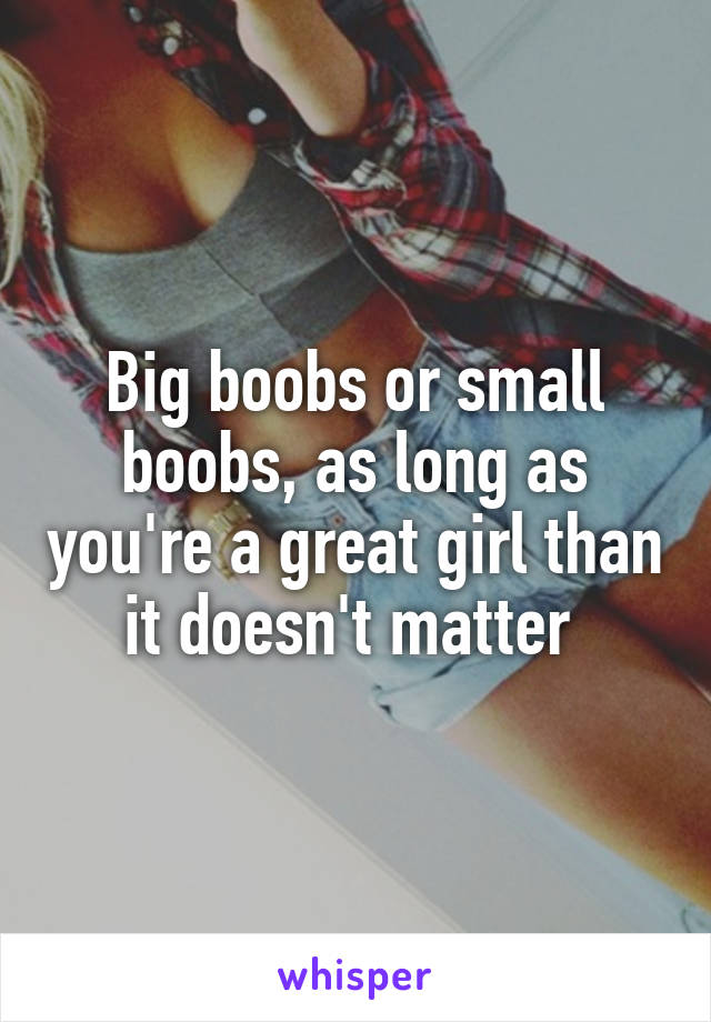 Big boobs or small boobs, as long as you're a great girl than it doesn't matter 