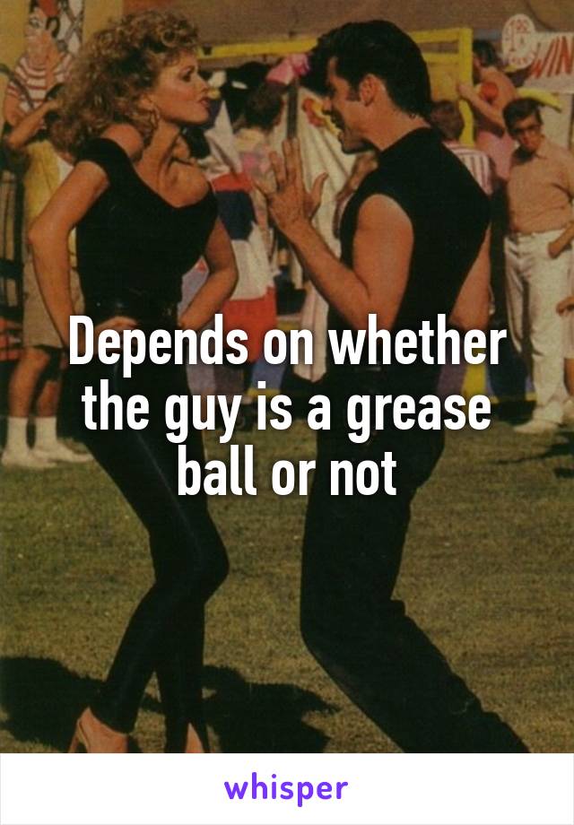 Depends on whether the guy is a grease ball or not