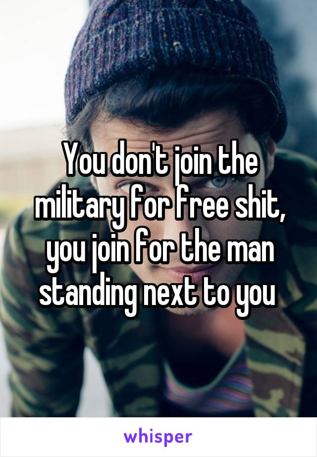 You don't join the military for free shit, you join for the man standing next to you 