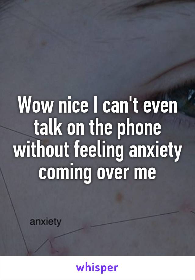 Wow nice I can't even talk on the phone without feeling anxiety coming over me