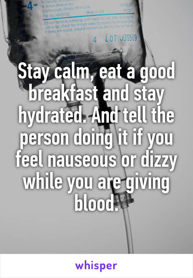 Stay calm, eat a good breakfast and stay hydrated. And tell the person doing it if you feel nauseous or dizzy while you are giving blood.