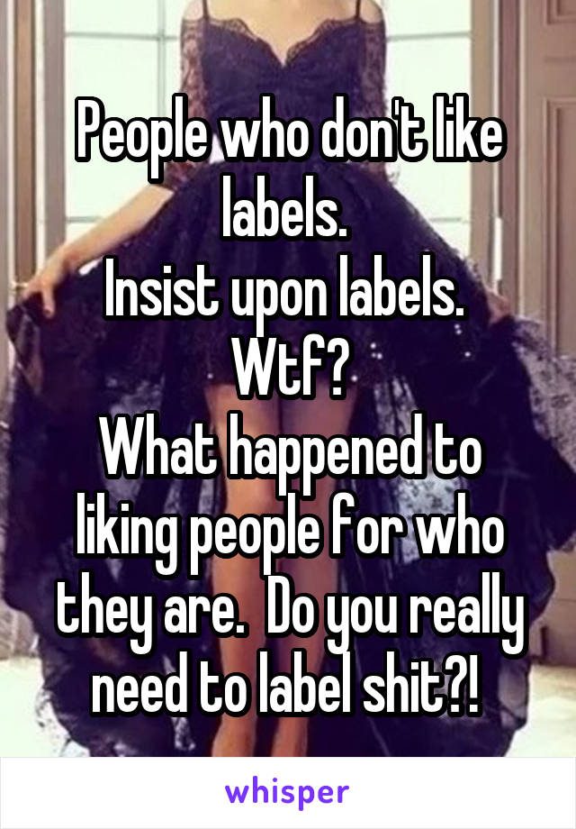 People who don't like labels. 
Insist upon labels. 
Wtf?
What happened to liking people for who they are.  Do you really need to label shit?! 