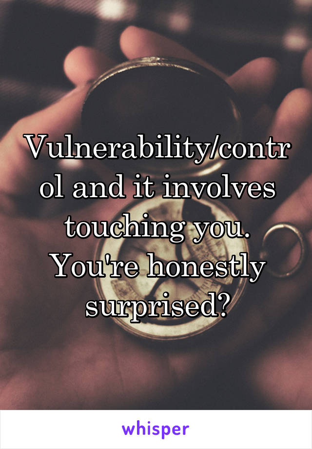 Vulnerability/control and it involves touching you. You're honestly surprised?
