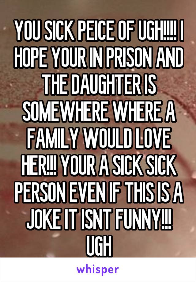 YOU SICK PEICE OF UGH!!!! I HOPE YOUR IN PRISON AND THE DAUGHTER IS SOMEWHERE WHERE A FAMILY WOULD LOVE HER!!! YOUR A SICK SICK PERSON EVEN IF THIS IS A JOKE IT ISNT FUNNY!!! UGH