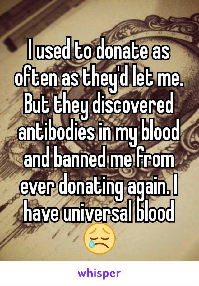 I used to donate as often as they'd let me. But they discovered antibodies in my blood and banned me from ever donating again. I have universal blood 😢