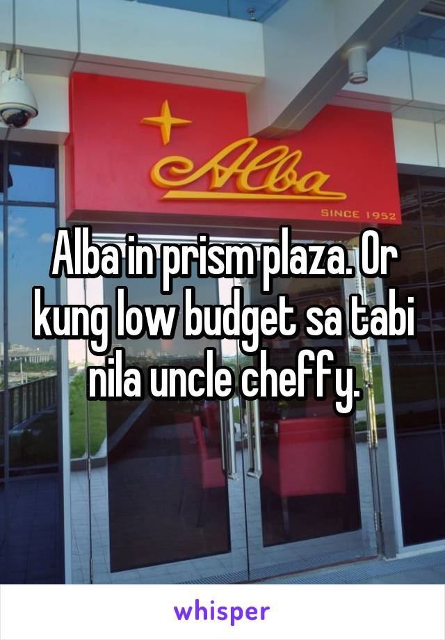 Alba in prism plaza. Or kung low budget sa tabi nila uncle cheffy.