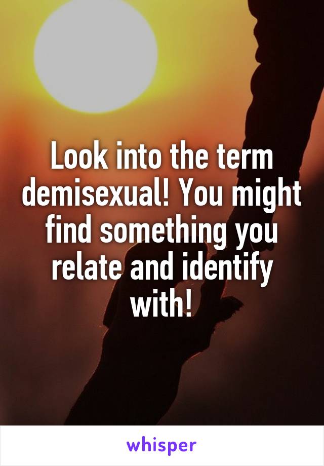 Look into the term demisexual! You might find something you relate and identify with!