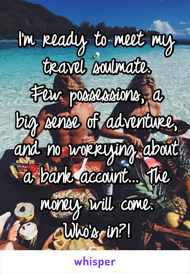 I'm ready to meet my travel soulmate.
Few possessions, a big sense of adventure, and no worrying about a bank account... The money will come.
Who's in?!