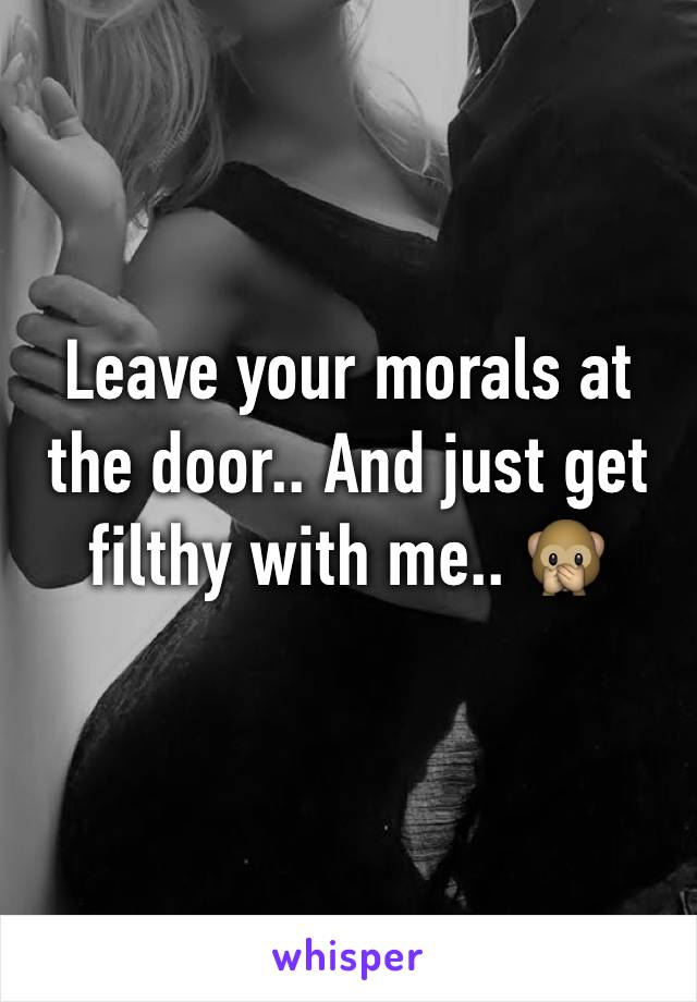 Leave your morals at the door.. And just get filthy with me.. 🙊