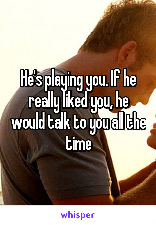 He's playing you. If he really liked you, he would talk to you all the time