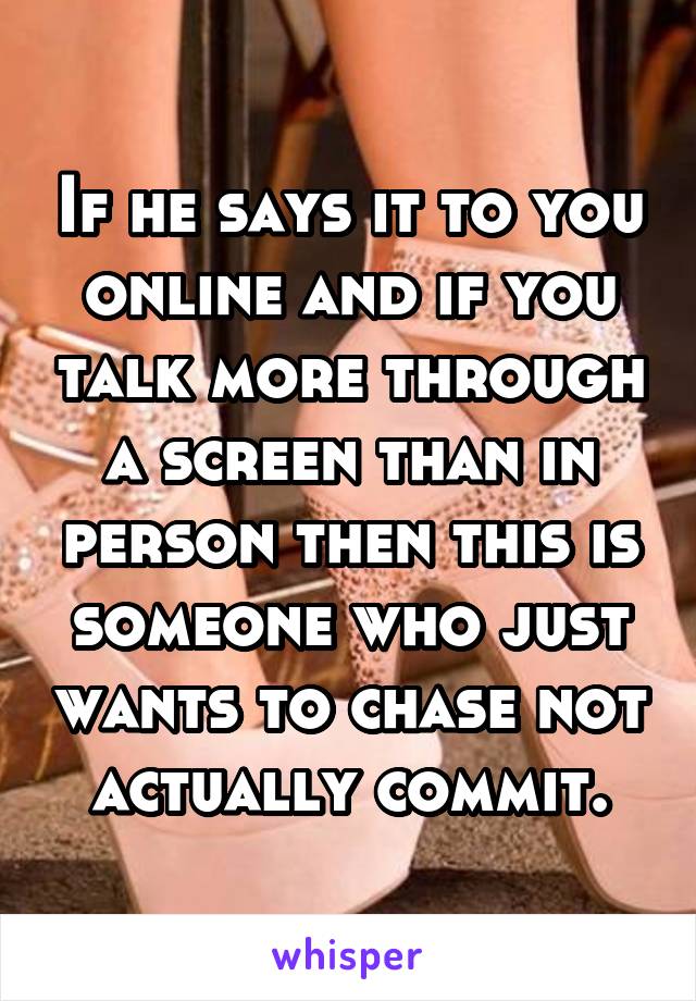 If he says it to you online and if you talk more through a screen than in person then this is someone who just wants to chase not actually commit.