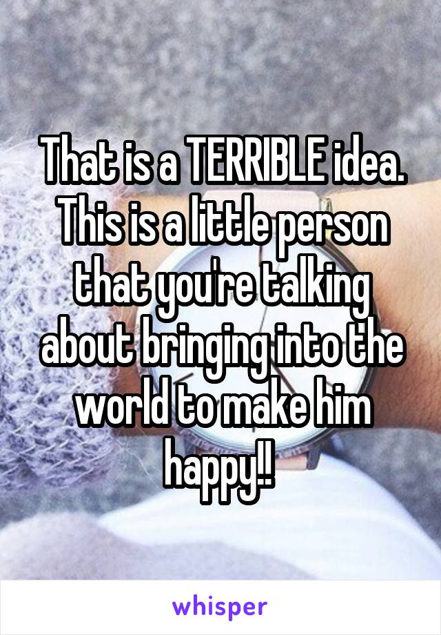 That is a TERRIBLE idea. This is a little person that you're talking about bringing into the world to make him happy!! 