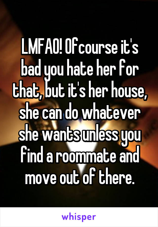 LMFAO! Ofcourse it's bad you hate her for that, but it's her house, she can do whatever she wants unless you find a roommate and move out of there.