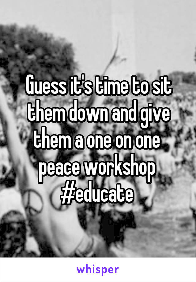 Guess it's time to sit them down and give them a one on one 
peace workshop 
#educate 