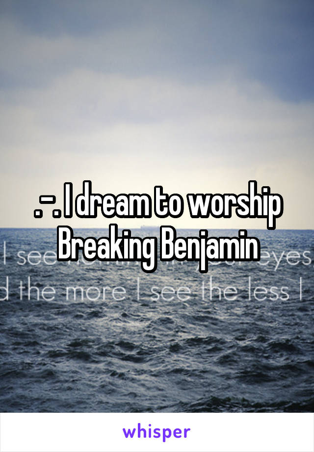 .-. I dream to worship Breaking Benjamin