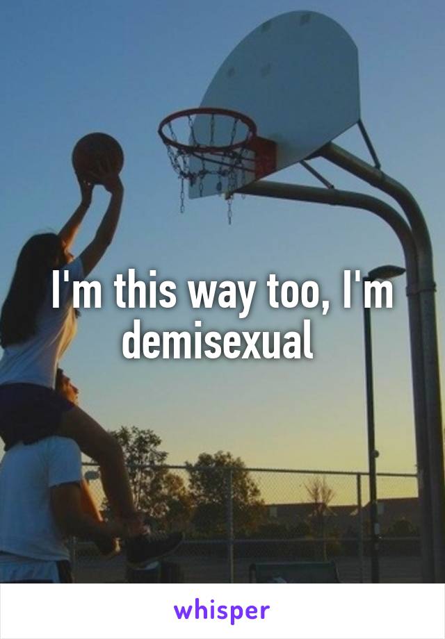 I'm this way too, I'm demisexual 