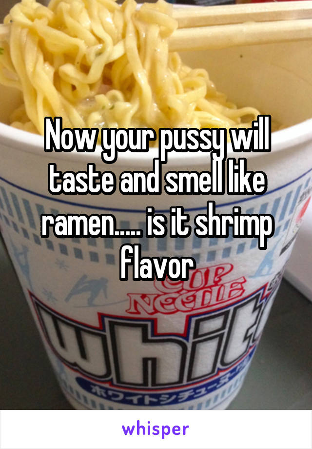 Now your pussy will taste and smell like ramen..... is it shrimp flavor
