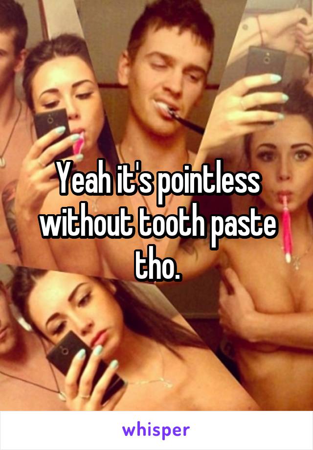 Yeah it's pointless without tooth paste tho.