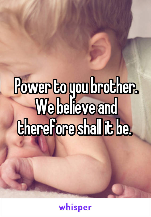 Power to you brother. We believe and therefore shall it be. 