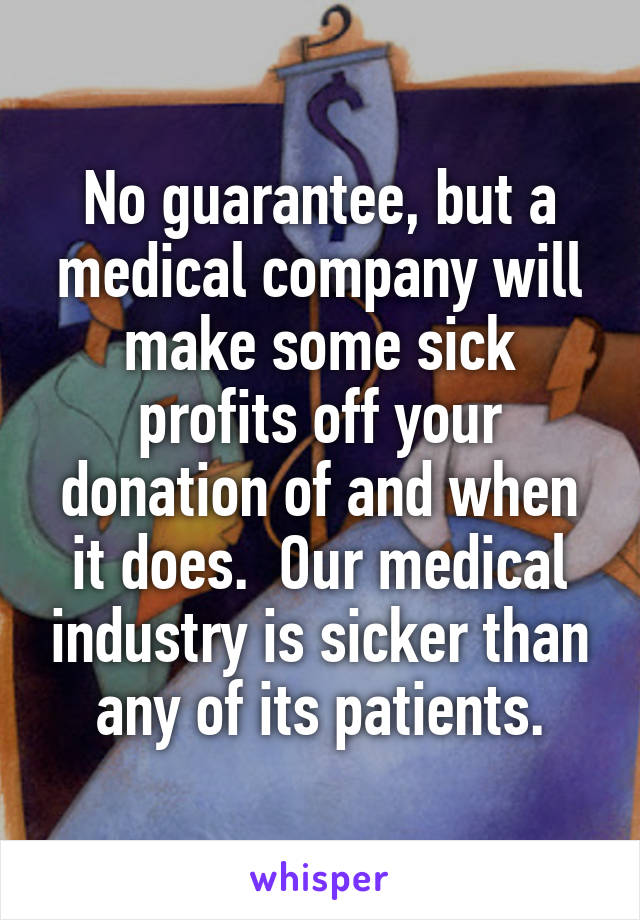No guarantee, but a medical company will make some sick profits off your donation of and when it does.  Our medical industry is sicker than any of its patients.