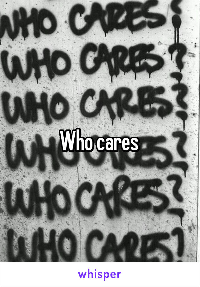 Who cares 