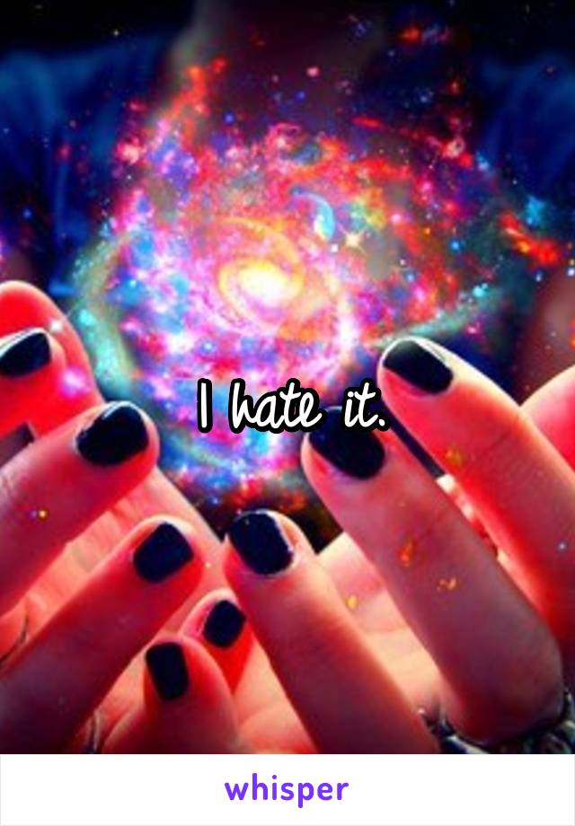 I hate it.