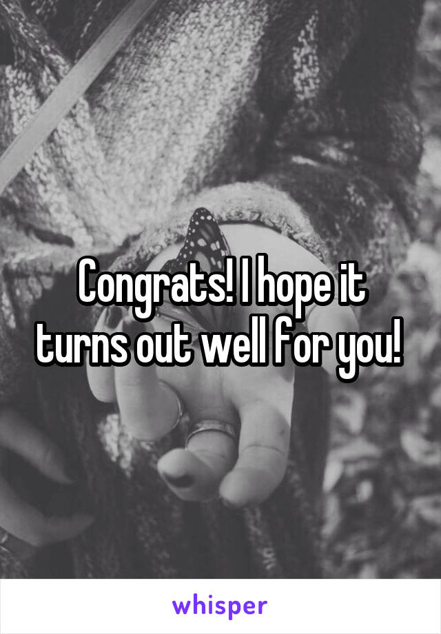 Congrats! I hope it turns out well for you! 