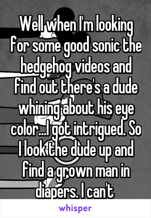 Well when I'm looking for some good sonic the hedgehog videos and find out there's a dude whining about his eye color...I got intrigued. So I look the dude up and find a grown man in diapers. I can't 