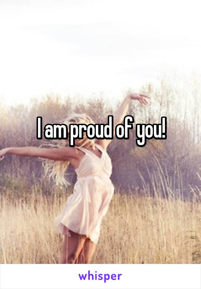 I am proud of you!
