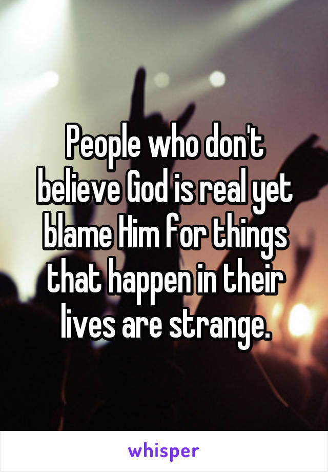 People who don't believe God is real yet blame Him for things that happen in their lives are strange.