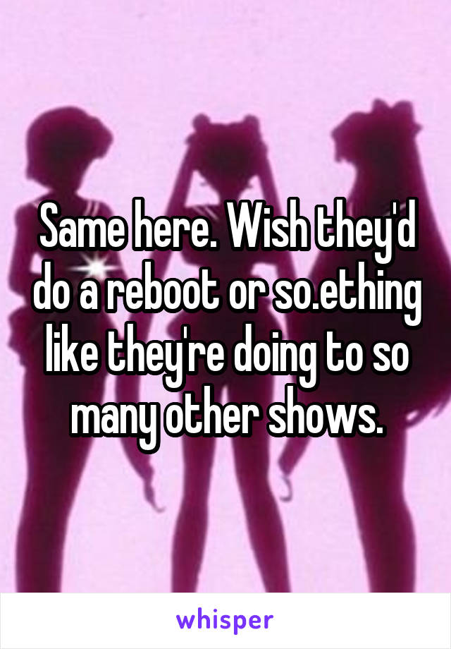 Same here. Wish they'd do a reboot or so.ething like they're doing to so many other shows.