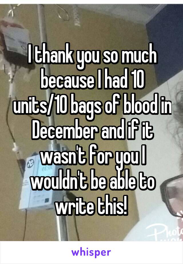 I thank you so much because I had 10 units/10 bags of blood in December and if it wasn't for you I wouldn't be able to write this! 