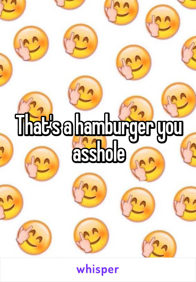 That's a hamburger you asshole