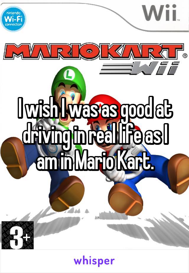 I wish I was as good at driving in real life as I am in Mario Kart.