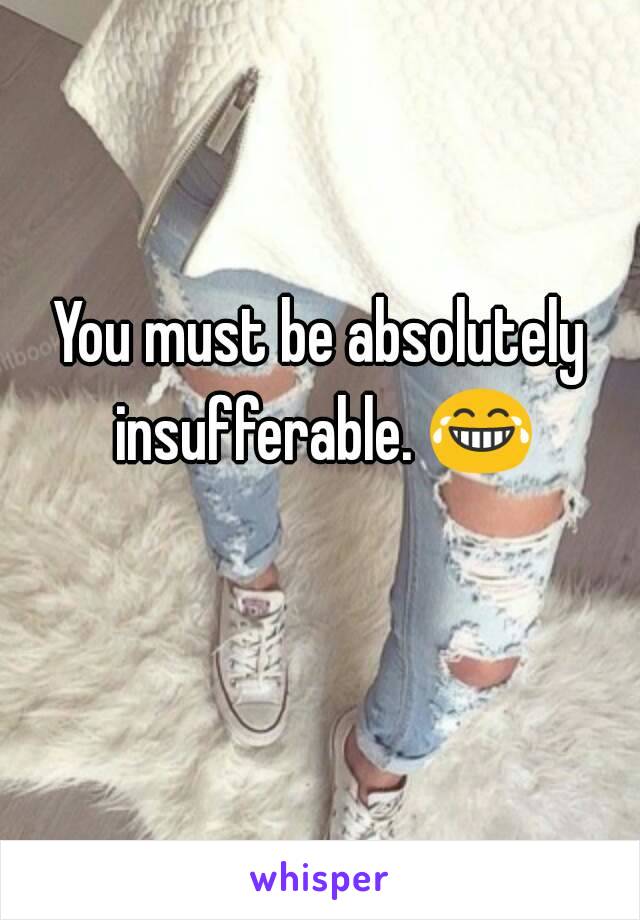 You must be absolutely insufferable. 😂 