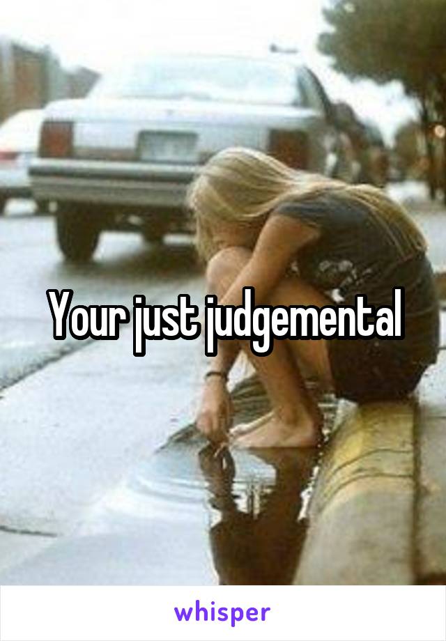 Your just judgemental