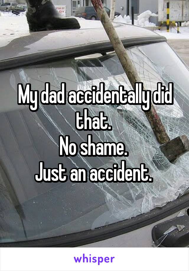 My dad accidentally did that. 
No shame. 
Just an accident. 