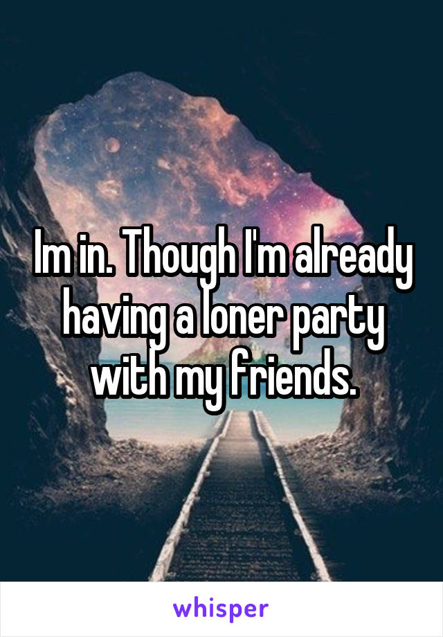 Im in. Though I'm already having a loner party with my friends.