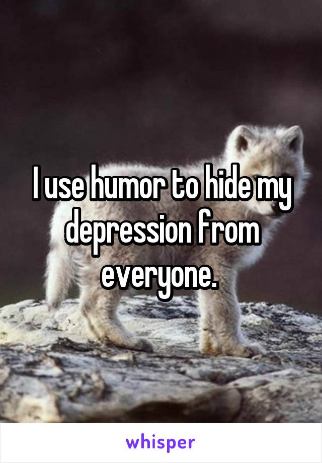 I use humor to hide my depression from everyone. 