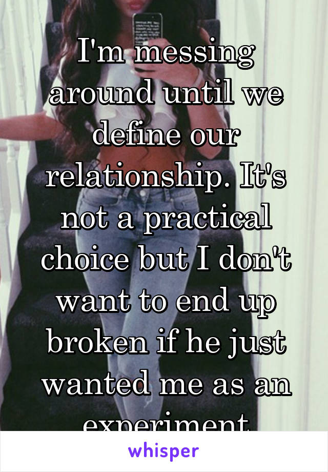 I'm messing around until we define our relationship. It's not a practical choice but I don't want to end up broken if he just wanted me as an experiment