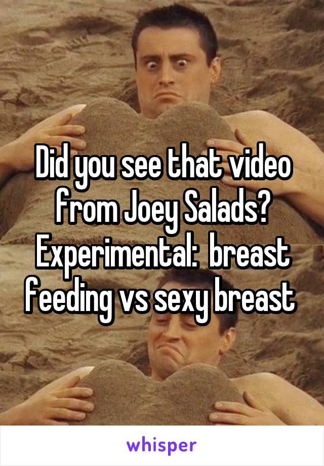 Did you see that video from Joey Salads? Experimental:  breast feeding vs sexy breast 
