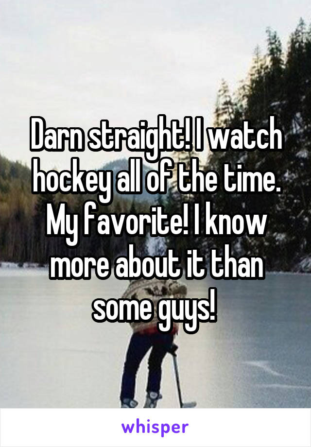 Darn straight! I watch hockey all of the time. My favorite! I know more about it than some guys! 